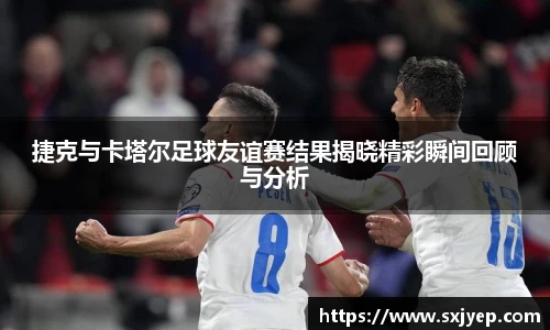 捷克与卡塔尔足球友谊赛结果揭晓精彩瞬间回顾与分析