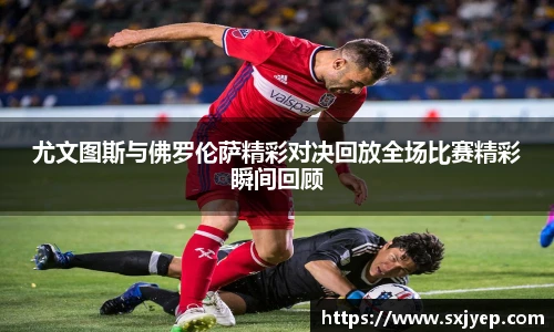 尤文图斯与佛罗伦萨精彩对决回放全场比赛精彩瞬间回顾