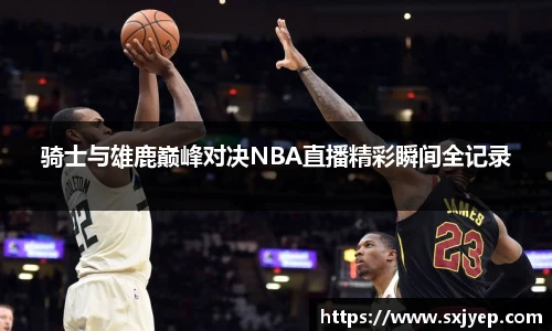 骑士与雄鹿巅峰对决NBA直播精彩瞬间全记录