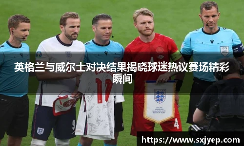 英格兰与威尔士对决结果揭晓球迷热议赛场精彩瞬间