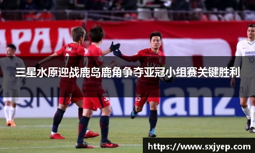 三星水原迎战鹿岛鹿角争夺亚冠小组赛关键胜利