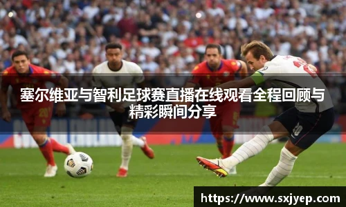 塞尔维亚与智利足球赛直播在线观看全程回顾与精彩瞬间分享