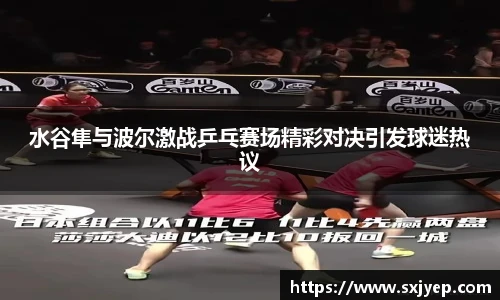 水谷隼与波尔激战乒乓赛场精彩对决引发球迷热议