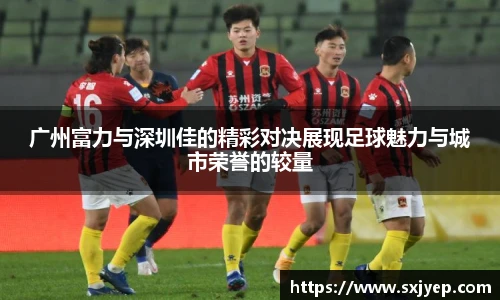 广州富力与深圳佳的精彩对决展现足球魅力与城市荣誉的较量