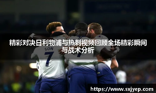 精彩对决日利物浦与热刺视频回顾全场精彩瞬间与战术分析