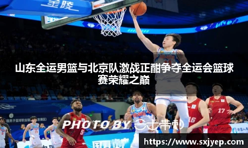 山东全运男篮与北京队激战正酣争夺全运会篮球赛荣耀之巅